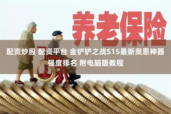 配资炒股 配资平台 金铲铲之战S15最新奥恩神器强度排名 附电脑版教程