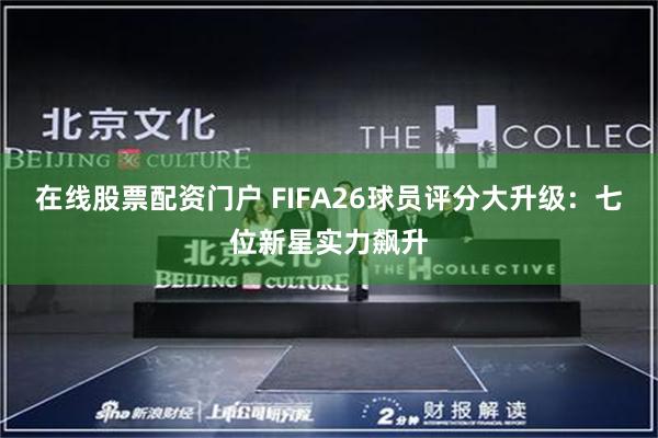 在线股票配资门户 FIFA26球员评分大升级:七位新星实力飙升