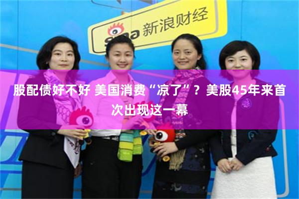 股配债好不好 美国消费“凉了”？美股45年来首次出现这一幕