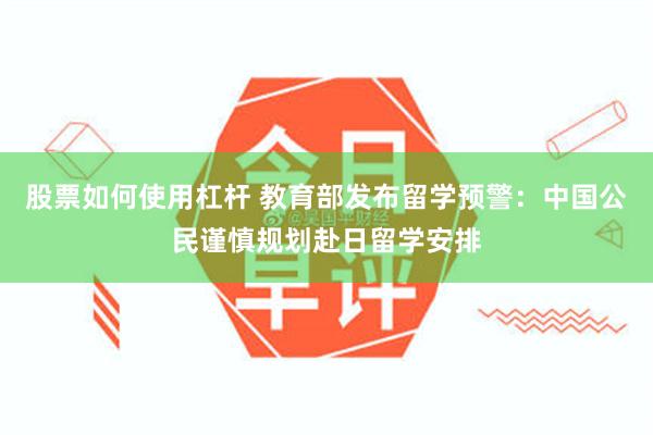 股票如何使用杠杆 教育部发布留学预警:中国公民谨慎规划赴日留学安排