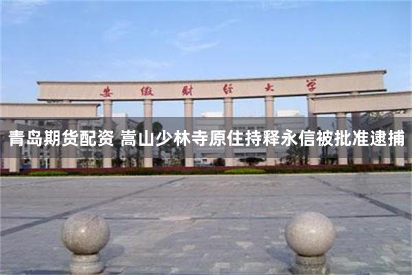 青岛期货配资 嵩山少林寺原住持释永信被批准逮捕